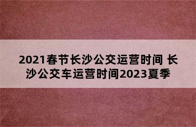 2021春节长沙公交运营时间 长沙公交车运营时间2023夏季